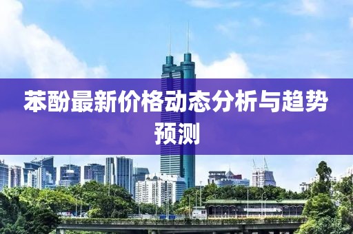 苯酚最新價格動態(tài)分析與趨勢預(yù)測