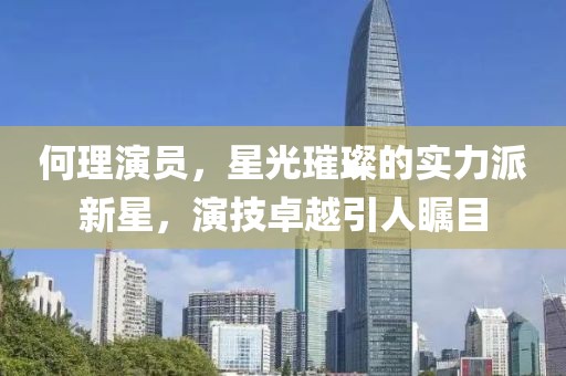 何理演員，星光璀璨的實(shí)力派新星，演技卓越引人矚目