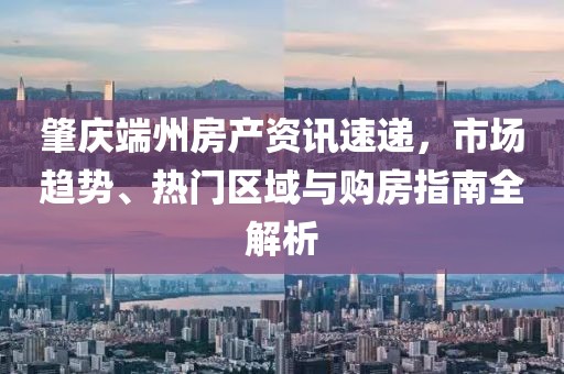 肇慶端州房產(chǎn)資訊速遞，市場(chǎng)趨勢(shì)、熱門區(qū)域與購(gòu)房指南全解析