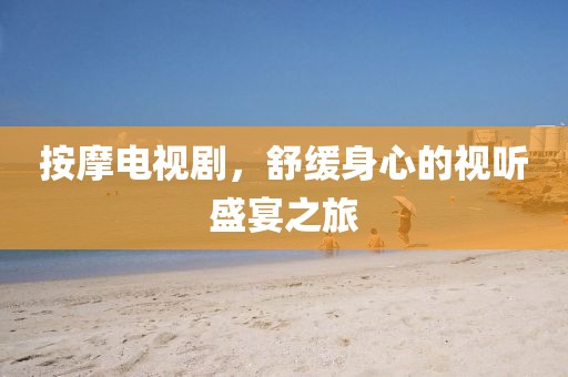 按摩電視劇，舒緩身心的視聽盛宴之旅