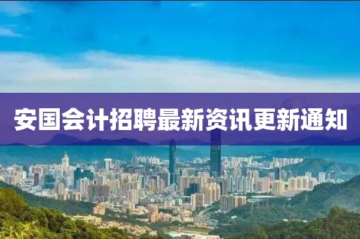 安國會計(jì)招聘最新資訊更新通知