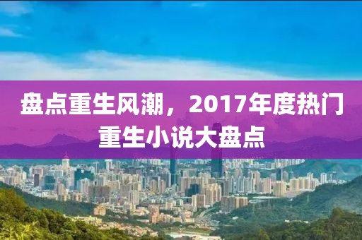 盤點重生風潮，2017年度熱門重生小說大盤點