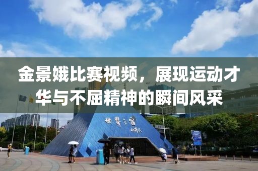 金景娥比賽視頻，展現(xiàn)運(yùn)動才華與不屈精神的瞬間風(fēng)采