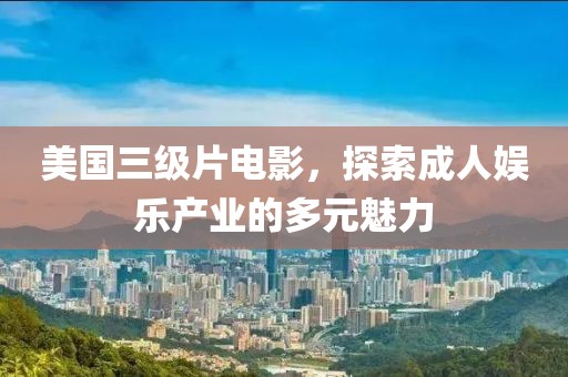 美國(guó)三級(jí)片電影，探索成人娛樂產(chǎn)業(yè)的多元魅力