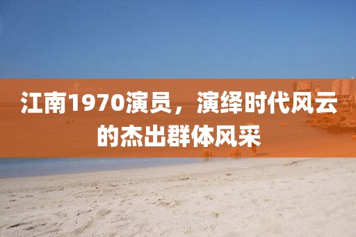 江南1970演員，演繹時(shí)代風(fēng)云的杰出群體風(fēng)采