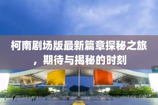 柯南劇場(chǎng)版最新篇章探秘之旅，期待與揭秘的時(shí)刻