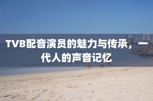 TVB配音演員的魅力與傳承，一代人的聲音記憶