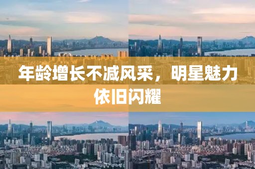 年齡增長不減風(fēng)采，明星魅力依舊閃耀