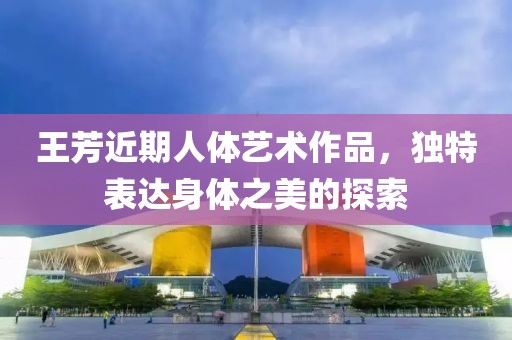 王芳近期人體藝術(shù)作品，獨(dú)特表達(dá)身體之美的探索