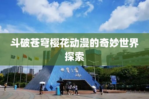 斗破蒼穹櫻花動漫的奇妙世界探索