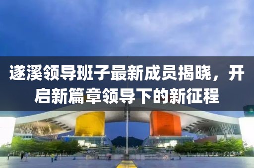 遂溪領(lǐng)導(dǎo)班子最新成員揭曉，開(kāi)啟新篇章領(lǐng)導(dǎo)下的新征程
