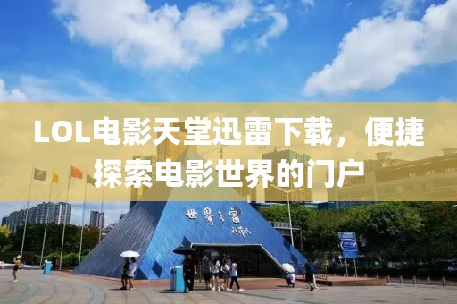 LOL電影天堂迅雷下載，便捷探索電影世界的門戶