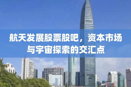 航天發(fā)展股票股吧，資本市場(chǎng)與宇宙探索的交匯點(diǎn)