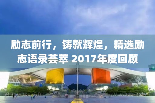 勵(lì)志前行，鑄就輝煌，精選勵(lì)志語(yǔ)錄薈萃 2017年度回顧