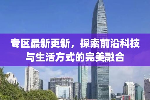 專區(qū)最新更新，探索前沿科技與生活方式的完美融合