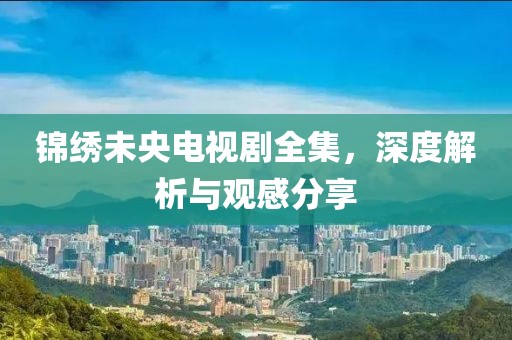 錦繡未央電視劇全集，深度解析與觀感分享