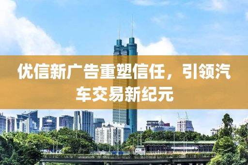 優(yōu)信新廣告重塑信任，引領(lǐng)汽車交易新紀元
