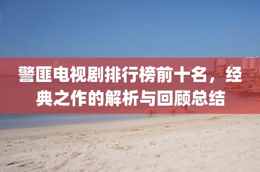 警匪電視劇排行榜前十名，經(jīng)典之作的解析與回顧總結(jié)