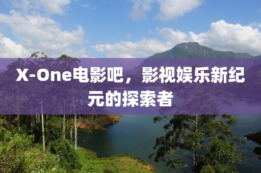 X-One電影吧，影視娛樂新紀(jì)元的探索者