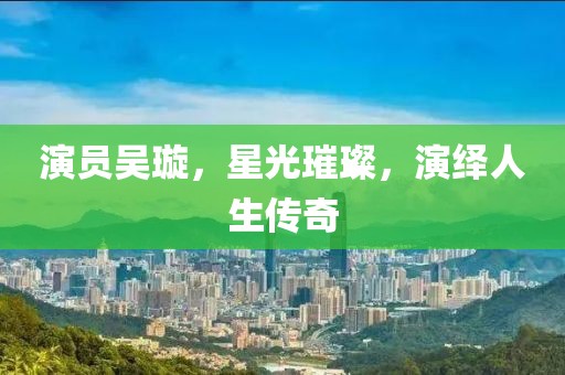 演員吳璇，星光璀璨，演繹人生傳奇