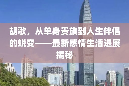 胡歌，從單身貴族到人生伴侶的蛻變——最新感情生活進展揭秘