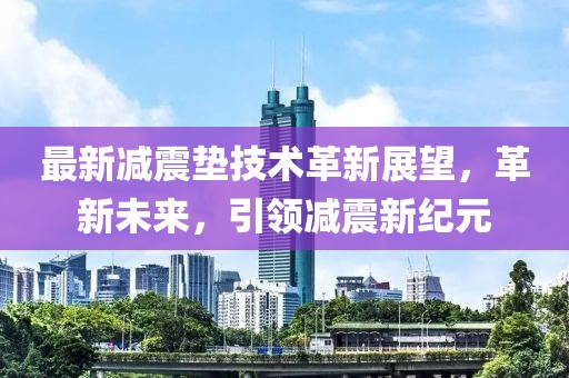 最新減震墊技術(shù)革新展望，革新未來，引領(lǐng)減震新紀(jì)元