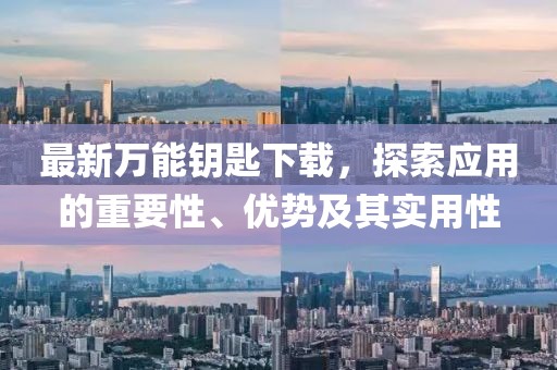最新萬能鑰匙下載，探索應用的重要性、優(yōu)勢及其實用性