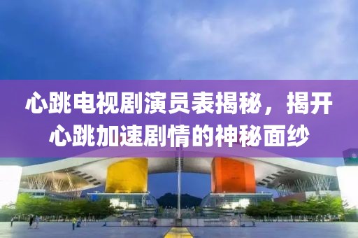 心跳電視劇演員表揭秘，揭開心跳加速劇情的神秘面紗
