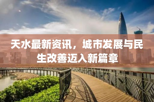 天水最新資訊，城市發(fā)展與民生改善邁入新篇章