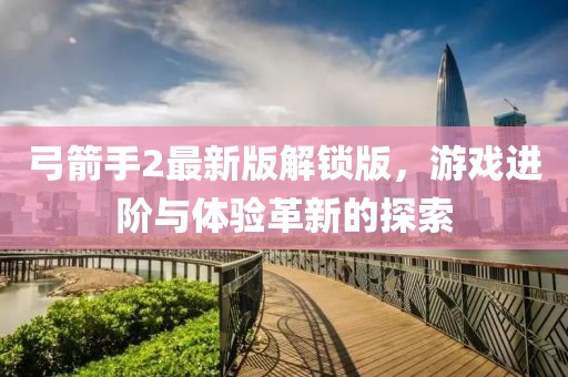 弓箭手2最新版解鎖版，游戲進(jìn)階與體驗(yàn)革新的探索