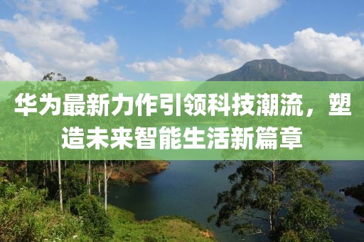 華為最新力作引領(lǐng)科技潮流，塑造未來智能生活新篇章