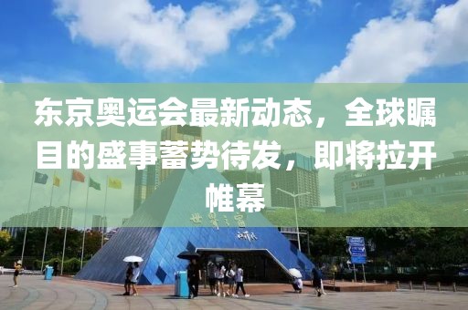 東京奧運(yùn)會最新動態(tài)，全球矚目的盛事蓄勢待發(fā)，即將拉開帷幕