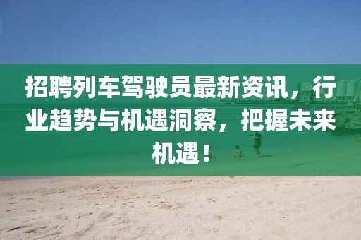 招聘列車駕駛員最新資訊，行業(yè)趨勢與機遇洞察，把握未來機遇！