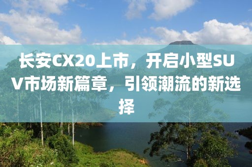 長安CX20上市，開啟小型SUV市場新篇章，引領(lǐng)潮流的新選擇