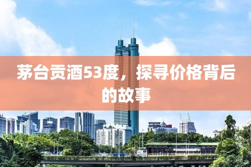 茅臺貢酒53度，探尋價格背后的故事