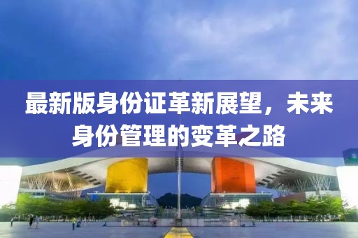 最新版身份證革新展望，未來(lái)身份管理的變革之路