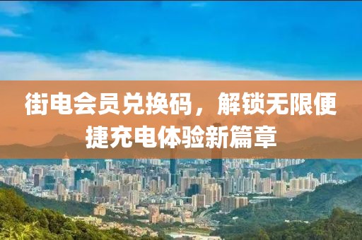 街電會員兌換碼，解鎖無限便捷充電體驗(yàn)新篇章