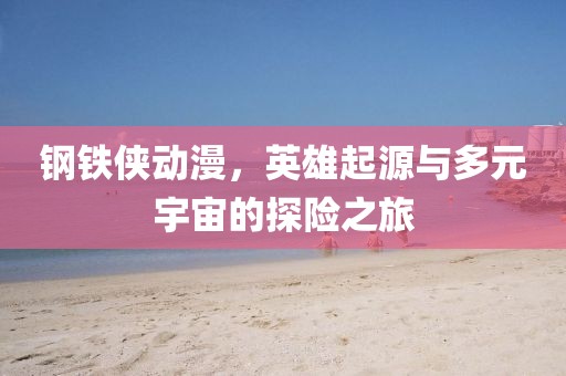 鋼鐵俠動漫，英雄起源與多元宇宙的探險之旅