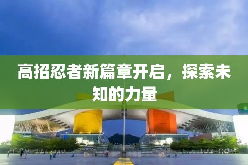 高招忍者新篇章開啟，探索未知的力量