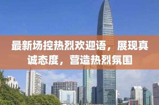 最新場控熱烈歡迎語，展現(xiàn)真誠態(tài)度，營造熱烈氛圍