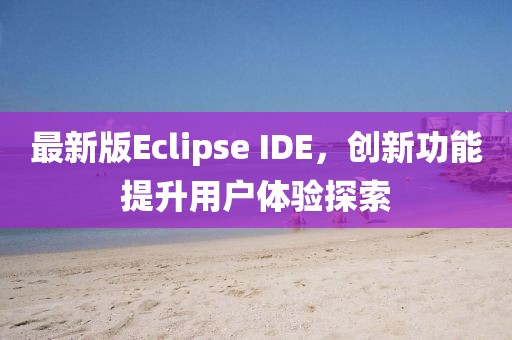 最新版Eclipse IDE，創(chuàng)新功能提升用戶體驗探索