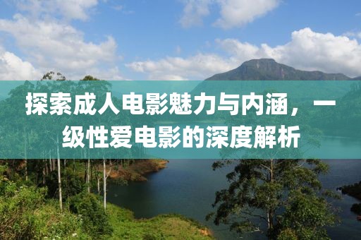 探索成人電影魅力與內(nèi)涵，一級性愛電影的深度解析