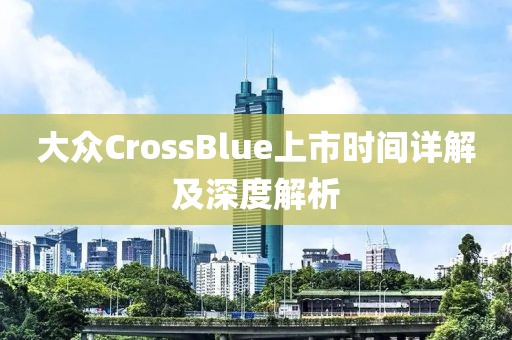 大眾CrossBlue上市時(shí)間詳解及深度解析