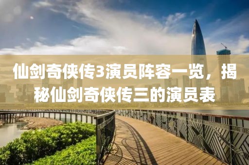 仙劍奇?zhèn)b傳3演員陣容一覽，揭秘仙劍奇?zhèn)b傳三的演員表