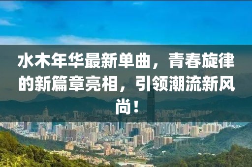 水木年華最新單曲，青春旋律的新篇章亮相，引領(lǐng)潮流新風(fēng)尚！
