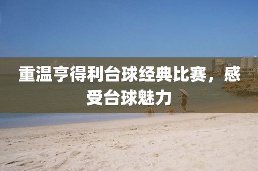 重溫亨得利臺球經(jīng)典比賽，感受臺球魅力