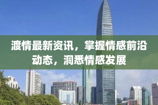 渡情最新資訊，掌握情感前沿動態(tài)，洞悉情感發(fā)展