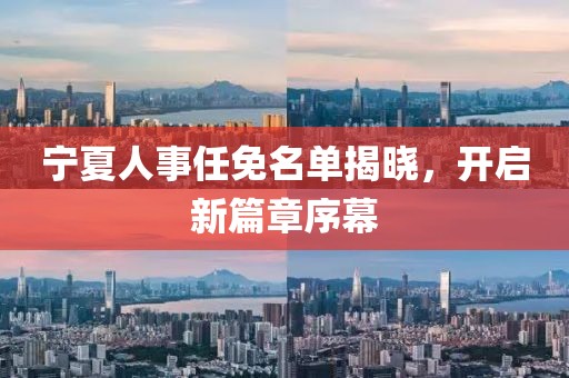 寧夏人事任免名單揭曉，開啟新篇章序幕