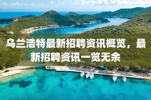 烏蘭浩特最新招聘資訊概覽，最新招聘資訊一覽無余