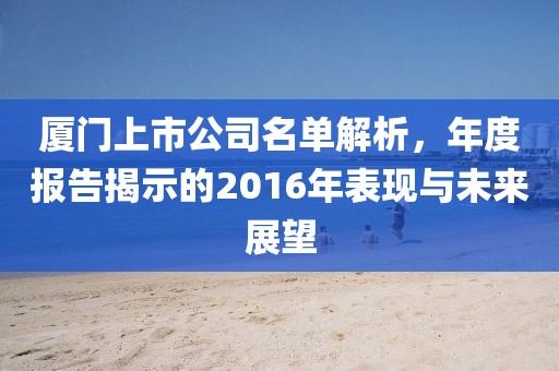 廈門(mén)上市公司名單解析，年度報(bào)告揭示的2016年表現(xiàn)與未來(lái)展望